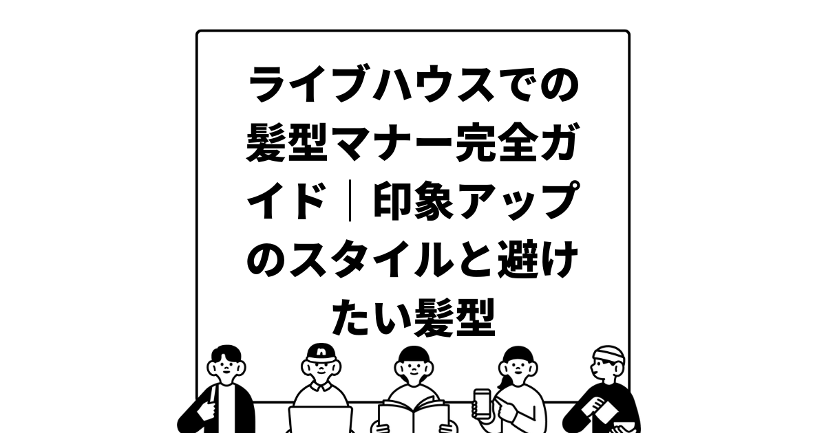 ライブハウスでの髪型マナー完全ガイド｜印象アップのスタイルと避けたい髪型